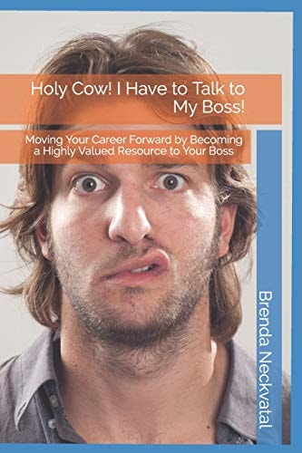 Holy Cow! I Have to Talk to My Boss! Moving Your Career Forward by Becoming a Highly Valued Resource to Your Boss