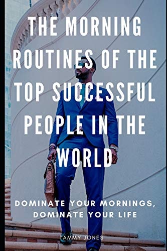 The Morning Routines of the Top Successful People in the World Dominate Your Mornings, Dominate Your Life