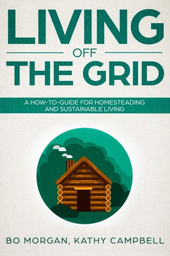 Living Off the Grid A How-To-Guide for Homesteading and Sustainable Living