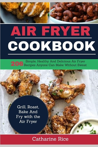 Air Fryer Cookbook 206 Simple, Healthy And Delicious Air Fryer Recipes Anyone Can Make Without Sweat. Grill, Roast, Bake And Fry with the Air Fryer.