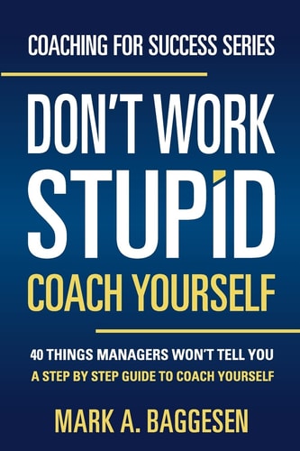 Don't Work Stupid, Coach Yourself 40 Things Managers Won't Tell You. a Step by Step Guide to Coach Yourself