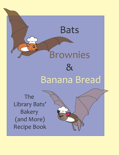 Bats, Brownies and Banana Bread The Library Bats' Bakery (and More) Recipe Book