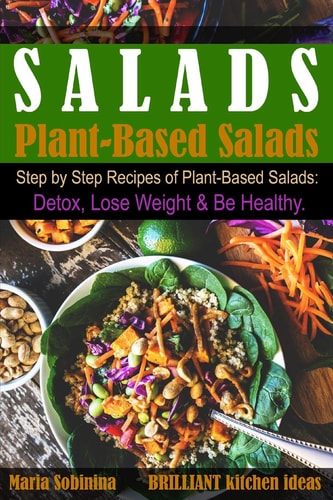 Salads Step by Step Recipes of Plant-Based Salads. Detox, Lose Weight and Be Healthy