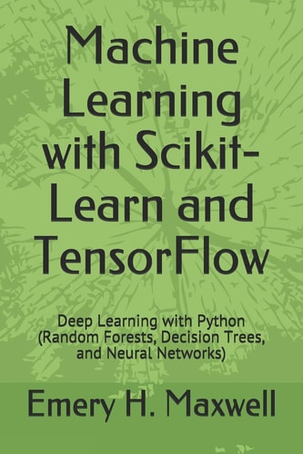 Machine Learning with Scikit-Learn and TensorFlow Deep Learning with Python (Random Forests, Decision Trees, and Neural Networks)