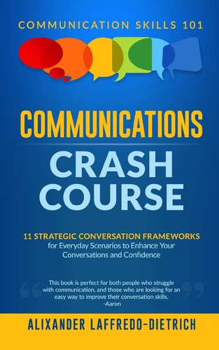Communications Crash Course 11 Strategic Conversation Frameworks for Everyday Scenarios to Enhance Your Conversations and Confidence