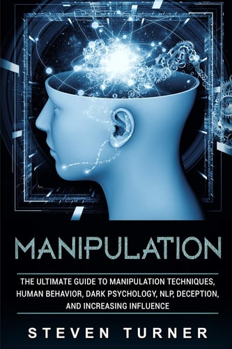 Manipulation The Ultimate Guide to Manipulation Techniques, Human Behavior, Dark Psychology, Nlp, Deception, and Increasing Influence