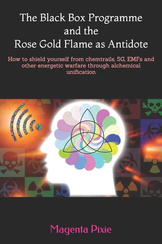 The Black Box Programme and the Rose Gold Flame As Antidote How to Shield Yourself from Chemtrails, 5g, Emfs and Other Energetic Warfare Through Alchemical Unification