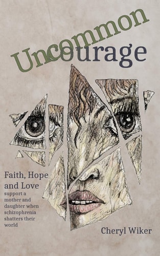 Uncommon Courage Faith, Hope and Love Support a Mother and Daughter When Schizophrenia Shatters Their World