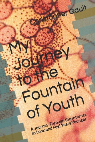 My Journey to the Fountain of Youth A Journey Through the Internet to Look and Feel Years Younger