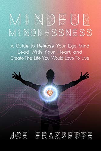 Mindful Mindlessness A Guide to Release Your Ego Mind, Lead With Your Heart And, Create The Life You Would Love To Live