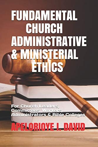 Fundamental Church Administrative & Ministerial Ethics For Church Leaders, Committees, Workers, Administrators & Bible Colleges Etc)