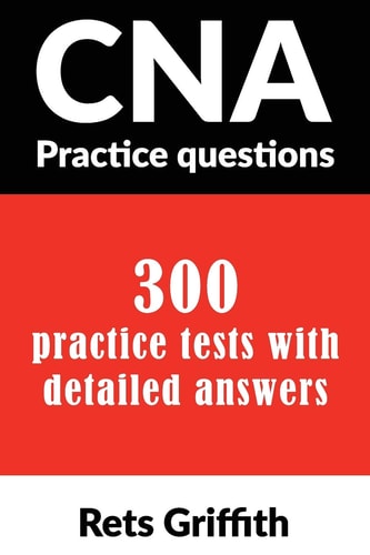 CNA Practice Questions 300 Practice Tests with Detailed Answers: CNA State Boards Practice Exam Practice Tests