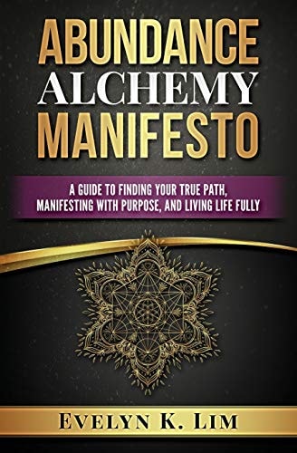 Abundance Alchemy Manifesto A Guide to Finding Your True Path, Manifesting with Purpose, and Living Life Fully