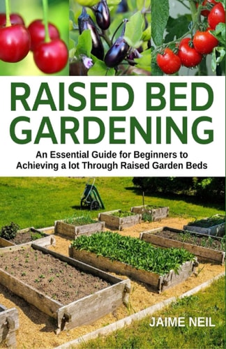 Raised Bed Gardening An Essential Guide for Beginners to Achieving a Lot Through Raised Garden Beds - Growing Food and Herbs in Less Space, Home Gardening