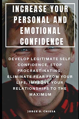Increase Your Personal and Emotional Confidence Develop Legitimate Self-Confidence, Stop Procrastinating, Eliminate Fear from Your Life, Improve Your Relationships to the Maximum