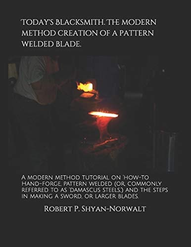 Today's Blacksmith. the Modern Method Creation of a Pattern Welded Blade A Modern Method Tutorial on 'how-To Hand-Forge, Pattern Welded (or, Commonly Referred to As 'damascus Steels, ') and the Steps in Making a Sword, Or Larger Blades