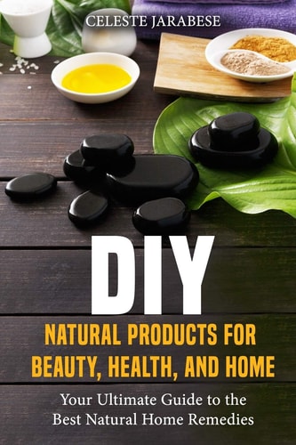 DIY Natural Products for Beauty, Health, and Home Your Ultimate Guide to the Best Natural Home Remedies