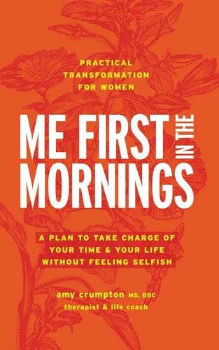 Me First in the Mornings A Plan to Take Charge of Your Time & Your Life Without Feeling Selfish