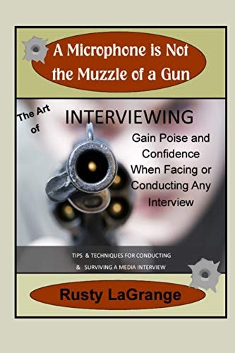 A Microphone Is Not the Muzzle of a Gun Interviewing Skills: Tips and Techniques for Conducting Or Facing a Wide Range of Interviews