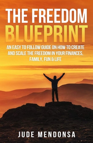 The Freedom Blueprint An Easy to Follow Guide on How to Create and Scale the Freedom in Your Finances, Family, Fun & Life