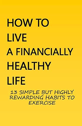 How To Live A Financially Healthy Life 13 Simple But Highly Rewarding Habits To Exercise