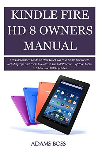 Kindle Fire HD 8 Owner's Manual A Visual Owner's Guide on How to Set-Up Your Kindle Fire Device, Including Tips and Tricks to Unleash the Full Potentials of Your Tablet in 5 Minutes, 2019 Updated
