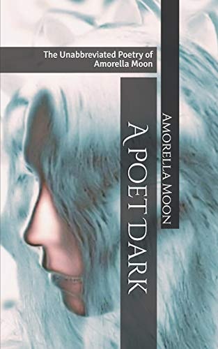 A Poet Dark The Unabbreviated Poetry of Amorella Moon