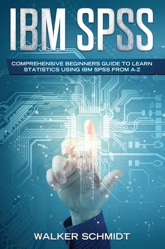 IBM SPSS Comprehensive Beginners Guide to Learn Statistics Using IBM SPSS from A-Z