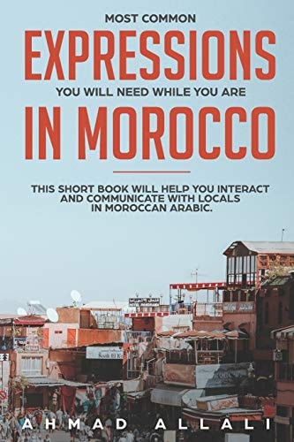 Most Common Expressions You Will Need While You Are In Morocco This Short Book Will Help You Interact and Communicate with Locals in Moroccan Arabic