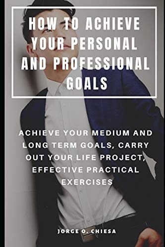 How to Achieve Your Personal and Professional Goals Achieve Your Medium and Long Term Goals, Carry Out Your Life Project, Effective Practical Exercises