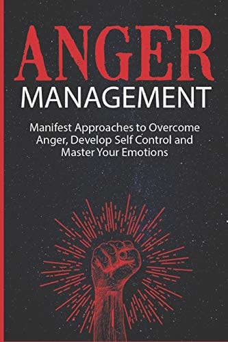 Anger Management Manifest Approaches to Overcome Anger, Develop Self Control and Master Your Emotions