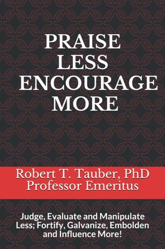 Praise Less Encourage More Judge, Evaluate and Manipulate Less; Fortify, Galvanize, Embolden and Influence More!