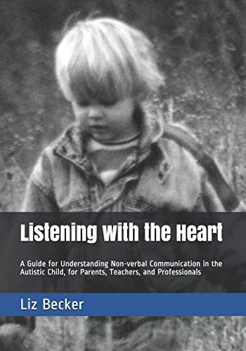 Listening with the Heart A Guide for Understanding Non-verbal Communication in the Autistic Child, for Parents, Teachers, and Professionals