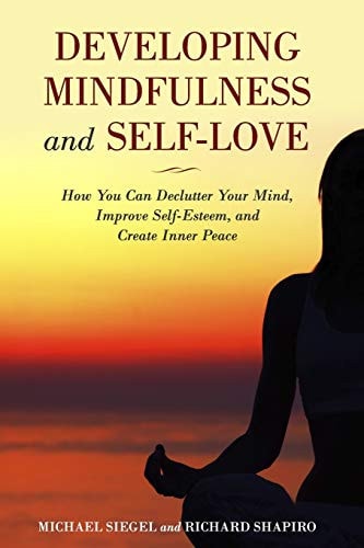 Developing Mindfulness and Self-Love How You Can Declutter Your Mind, Improve Self-Esteem, and Create Inner Peace Right Now