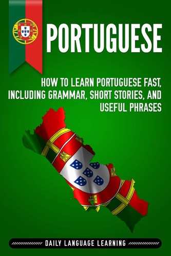 Portuguese How to Learn Portuguese Fast, Including Grammar, Short Stories, and Useful Phrases