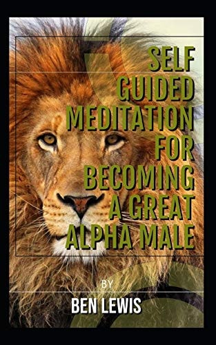 Self Guided Meditation for Becoming a Great Alpha Male. Be Free, Be Happy, Be Fulfilled!
