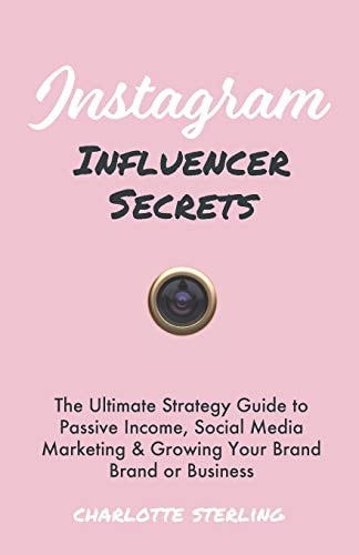 Instagram Influencer Secrets The Ultimate Strategy Guide to Passive Income, Social Media Marketing and Growing Your Personal Brand Or Business