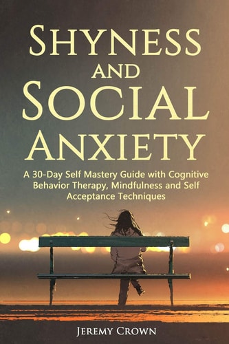 Shyness and Social Anxiety A 30-Day Self Mastery Guide with Cognitive Behavioral Therapy, Mindfulness and Self Acceptance Techniques
