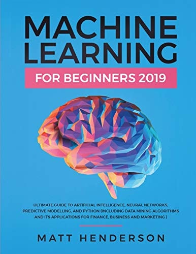 Machine Learning for Beginners 2019 The Ultimate Guide to Artificial Intelligence, Neural Networks, and Predictive Modelling (Data Mining Algorithms and Applications for Finance, Business and Marketing)
