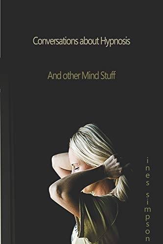 Conversations about Hypnosis and Other Mind Stuff Insights Into the World of Hypnosis with Ines Simpson
