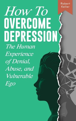 How to Overcome Depression The Human Experience of Denial, Abuse and Vulnerable Ego