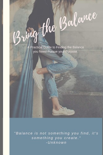 Bring the Balance A Practical Guide to Find More Balance in Your Life, and Pursue Your Purpose.