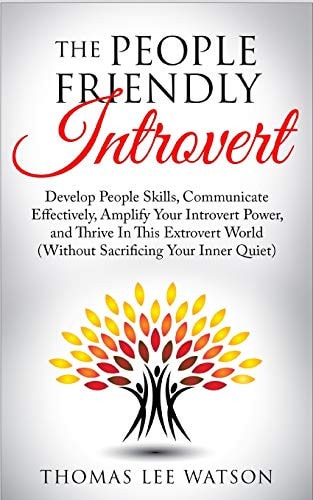 The People Friendly Introvert Develop People Skills, Communicate Effectively, Amplify Your Introvert Power, and Thrive In This Extrovert World (Without Sacrificing Your Inner Quiet)