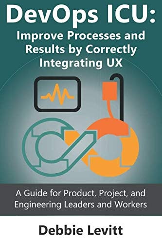 Devops ICU Improve Processes and Results by Correctly Integrating Ux: a Guide for Product, Project, and Engineering Leaders and Workers