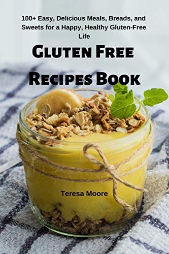 Gluten Free Recipes Book 100+ Easy, Delicious Meals, Breads, and Sweets for a Happy, Healthy Gluten-Free Life
