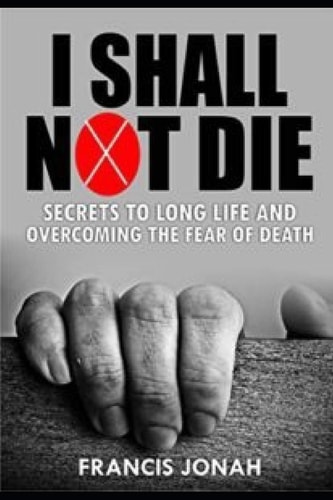 I Shall Not Die Secrets To Long Life And Overcoming The Fear of Death