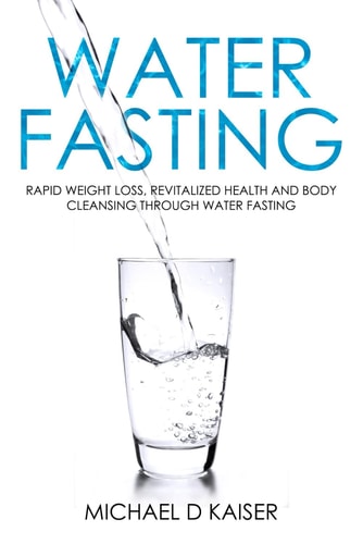 Water Fasting Rapid Weight Loss, Revitalized Health and Body Cleansing Through Water Fasting