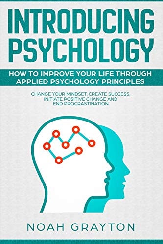 Introducing Psychology How To Improve Your Life Through Applied Psychology Principles; Change Your Mindset, Create Success, Initiate Positive Change and End Procrastination