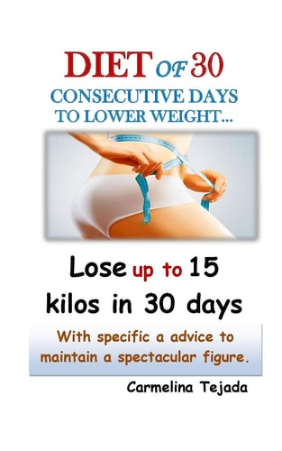 Diet of 30 Consecutive Days to Lower Weight... Lose Up to 15 Kilos in Just 30 Days With Specific Advice to Maintain a Spectacular Figure.