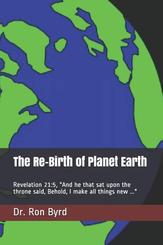 The Re-Birth of Planet Earth Revelation 21:5, "And He that Sat Upon the Throne Said, Behold, I Make All Things New ..."